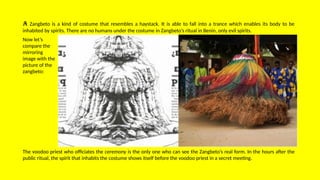 A Zangbeto is a kind of costume that resembles a haystack. It is able to fall into a trance which enables its body to be
inhabited by spirits. There are no humans under the costume in Zangbeto’s ritual in Benin, only evil spirits.
Now let’s
compare the
mirroring
image with the
picture of the
zangbeto:
The voodoo priest who officiates the ceremony is the only one who can see the Zangbeto’s real form. In the hours after the
public ritual, the spirit that inhabits the costume shows itself before the voodoo priest in a secret meeting.
 