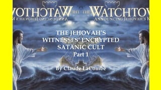 THE JEHOVAH’S
WITNESSES’ ENCRYPTED
SATANIC CULT
Part 1
By Claude LaCombe
 