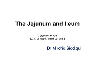 The Jejunum and Ileum
[L. jejunus, empty]
[L. fr. G. eileb, to roll up, twist]
Dr M Idris Siddiqui
 