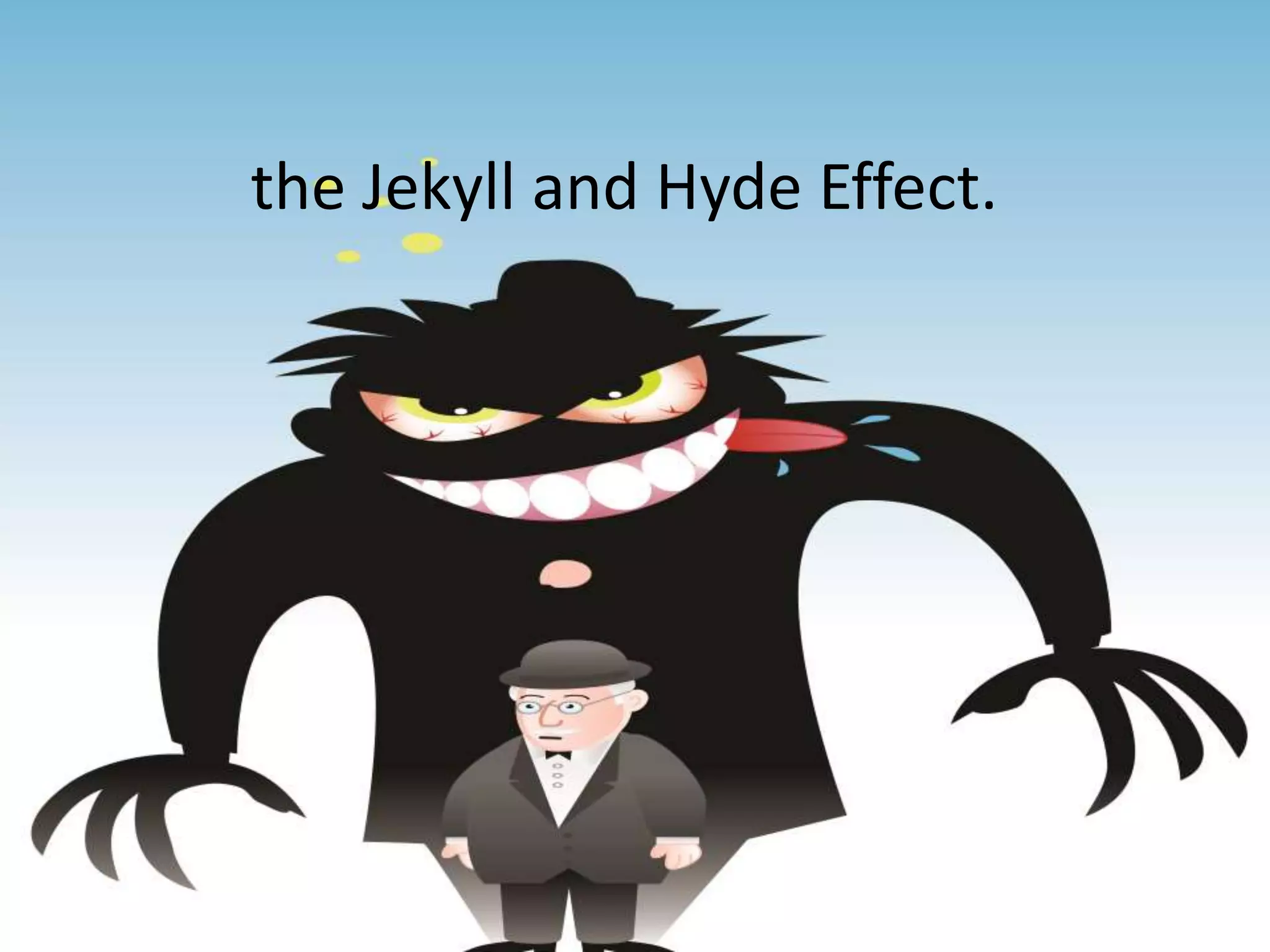the Jekyll and Hyde Effect.
 