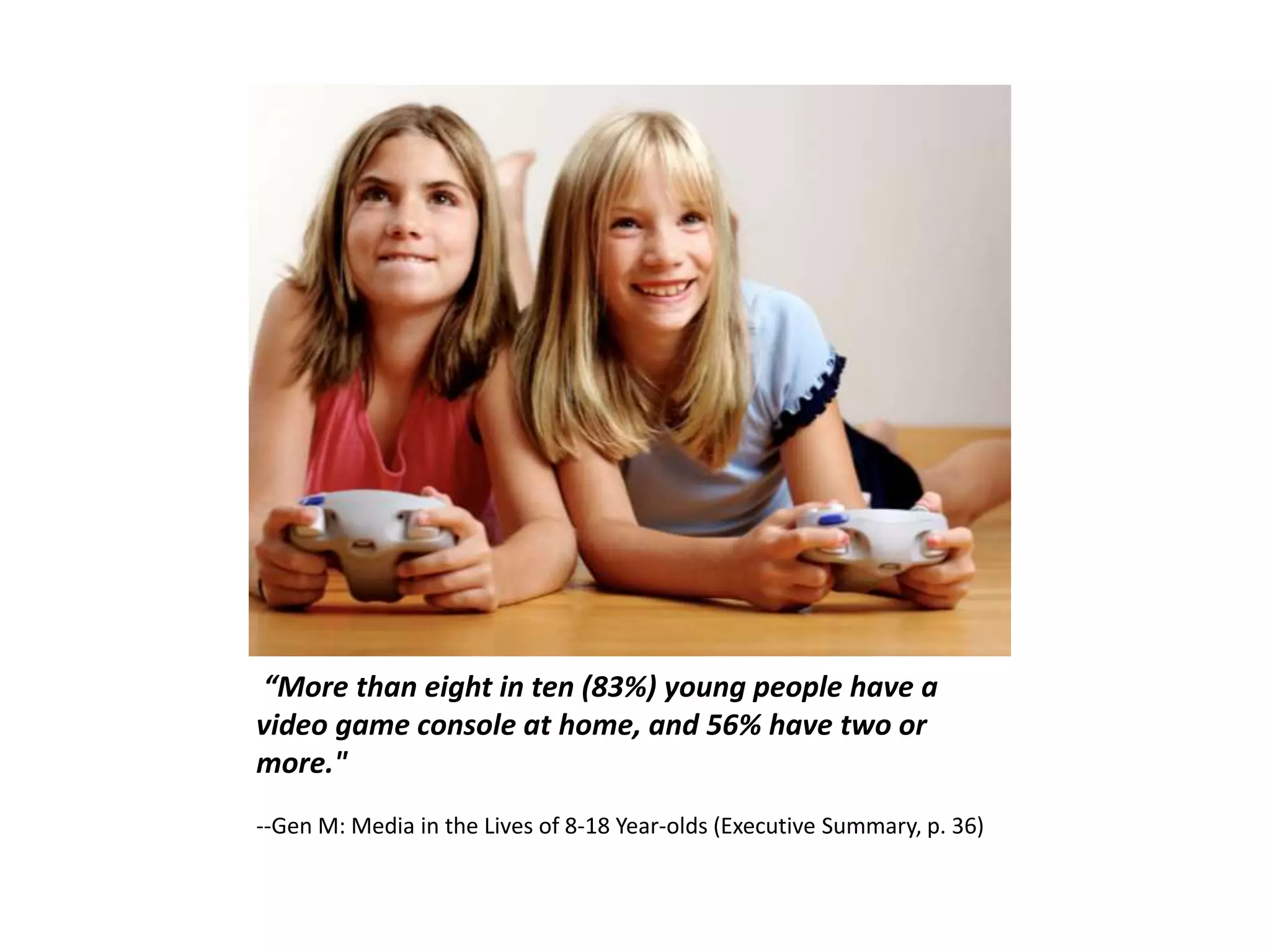 “More than eight in ten (83%) young people have a
video game console at home, and 56% have two or
more."
--Gen M: Media in the Lives of 8-18 Year-olds (Executive Summary, p. 36)
 