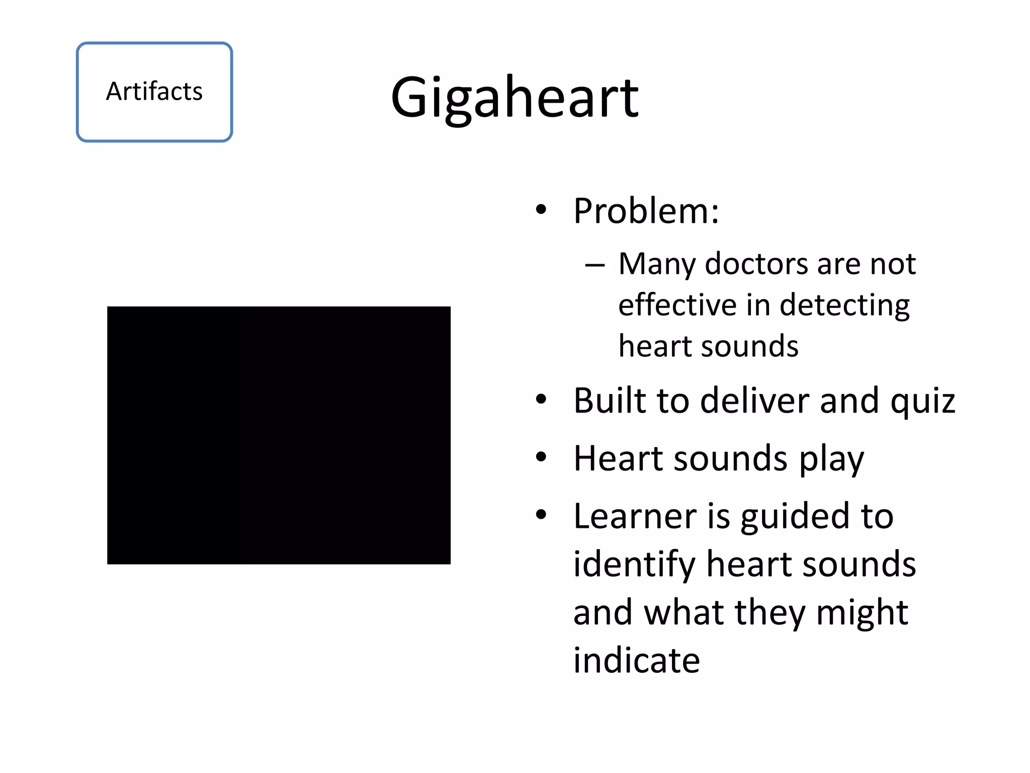 Gigaheart
• Problem:
– Many doctors are not
effective in detecting
heart sounds
• Built to deliver and quiz
• Heart sounds play
• Learner is guided to
identify heart sounds
and what they might
indicate
Artifacts
 