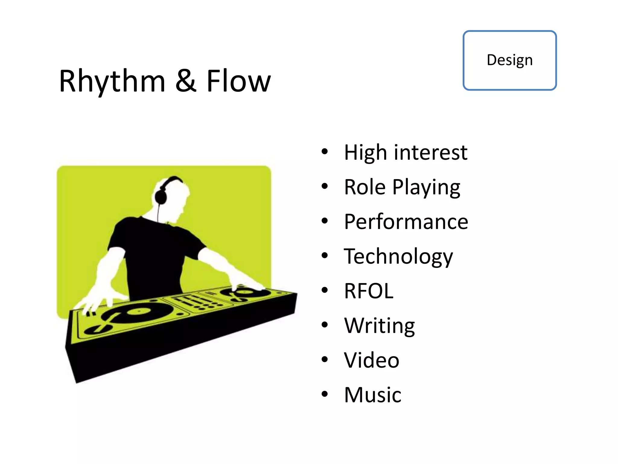 Rhythm & Flow
• High interest
• Role Playing
• Performance
• Technology
• RFOL
• Writing
• Video
• Music
Design
 