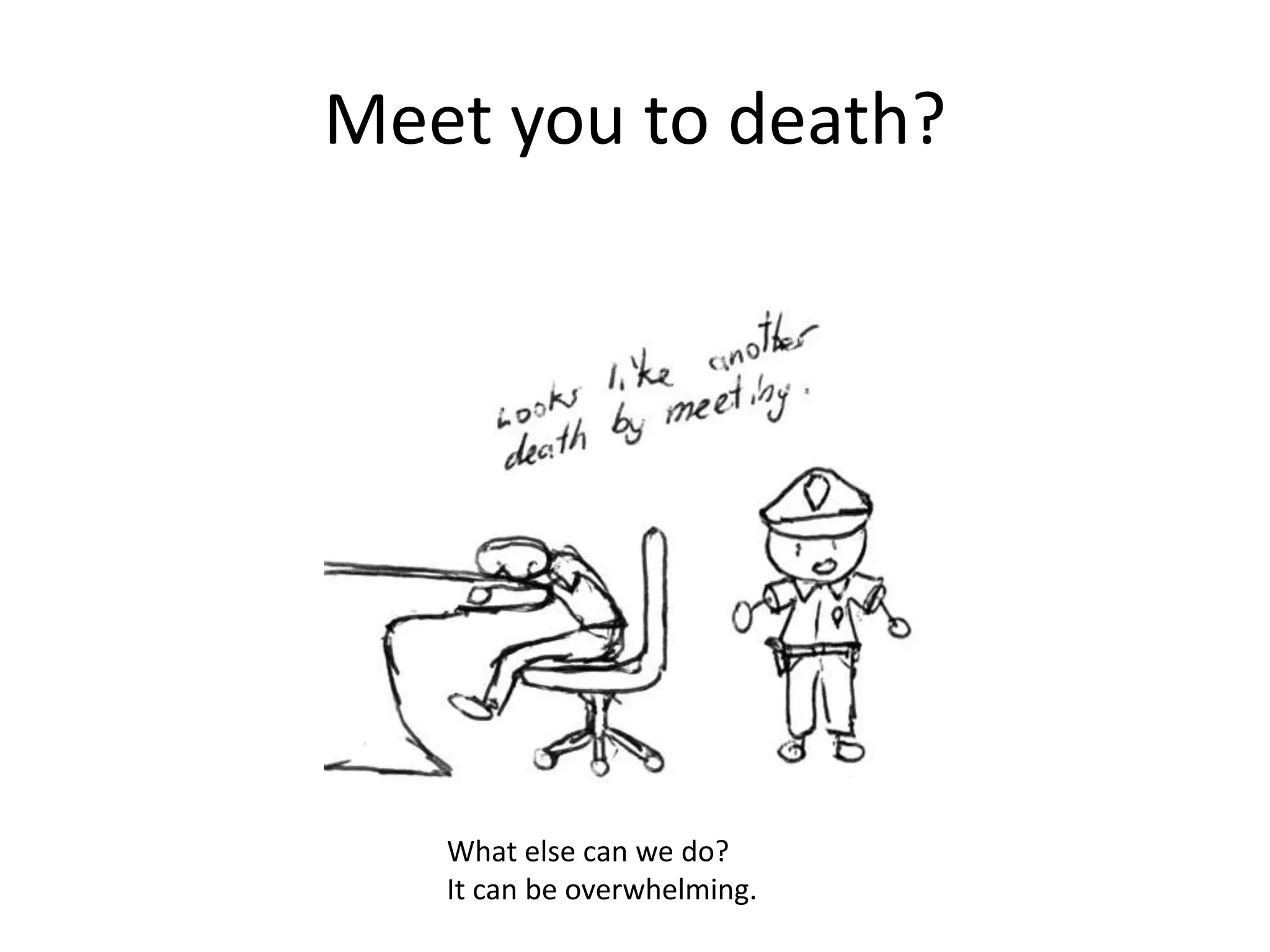 Meet you to death?
What else can we do?
It can be overwhelming.
 