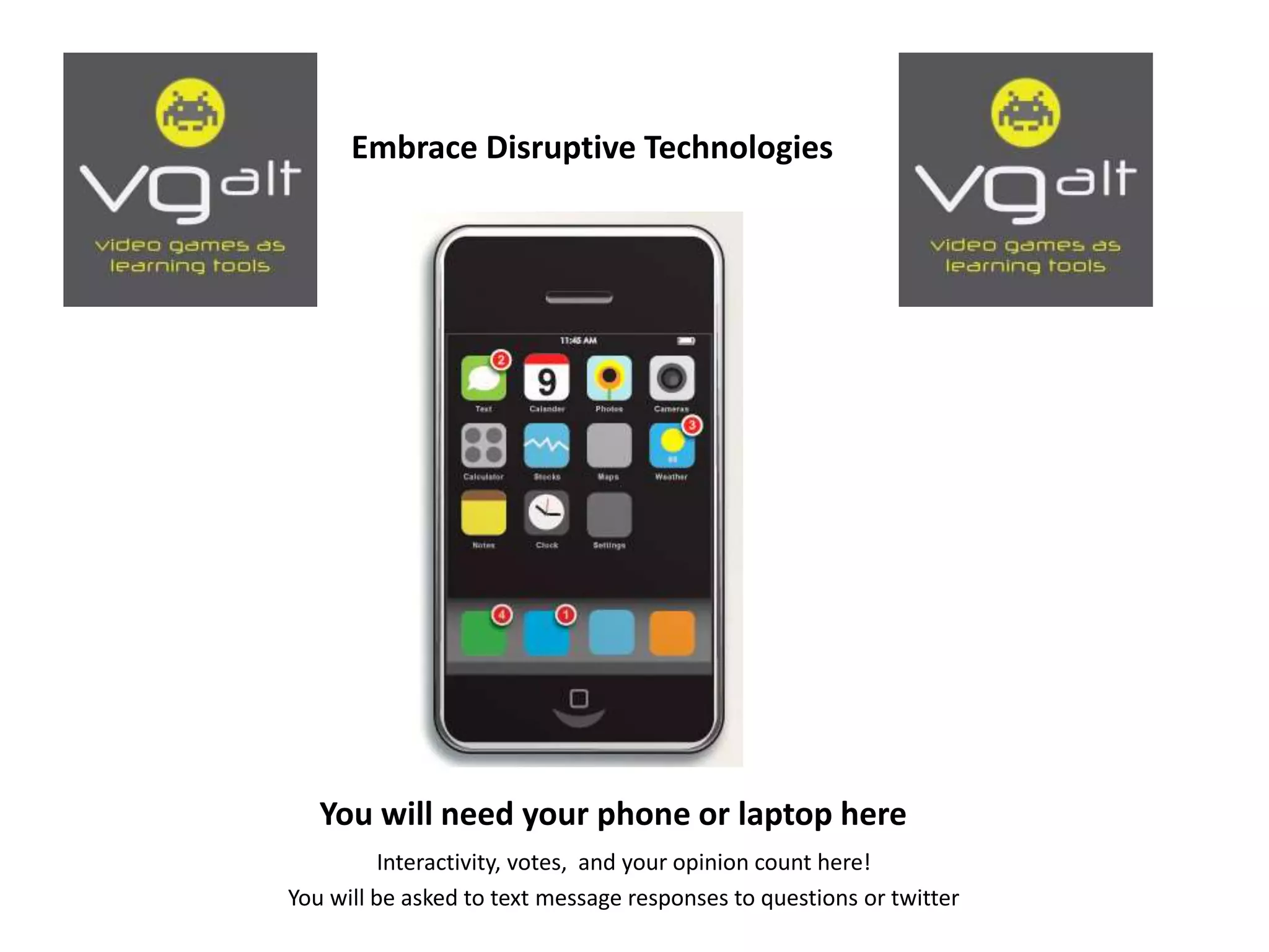 You will need your phone or laptop here
Interactivity, votes, and your opinion count here!
You will be asked to text message responses to questions or twitter
Embrace Disruptive Technologies
 