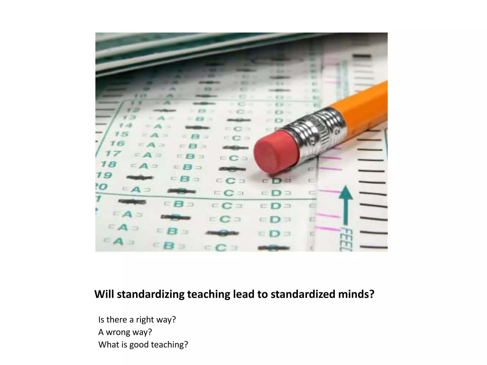 Will standardizing teaching lead to standardized minds?
Is there a right way?
A wrong way?
What is good teaching?
 