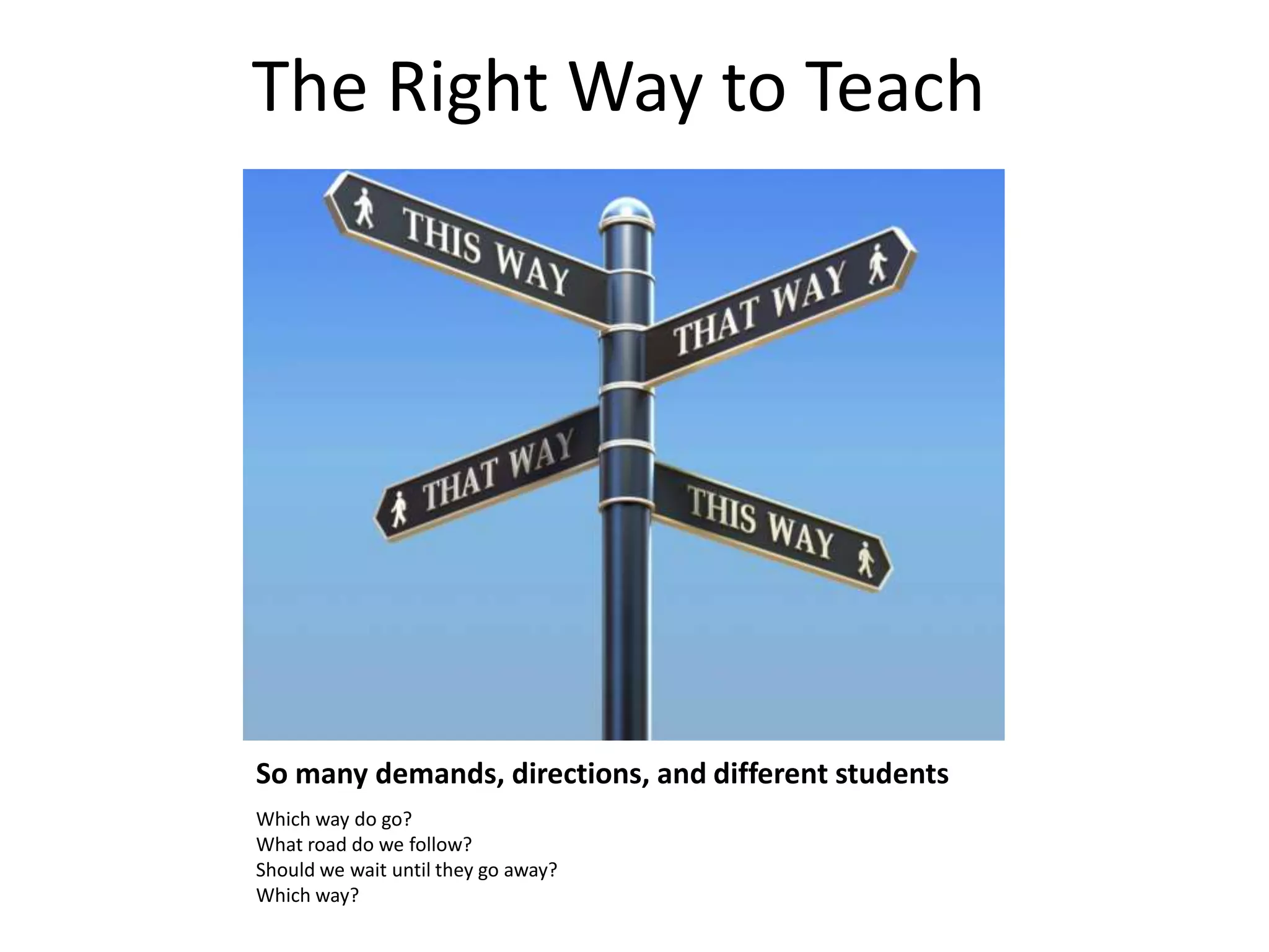 So many demands, directions, and different students
Which way do go?
What road do we follow?
Should we wait until they go away?
Which way?
The Right Way to Teach
 