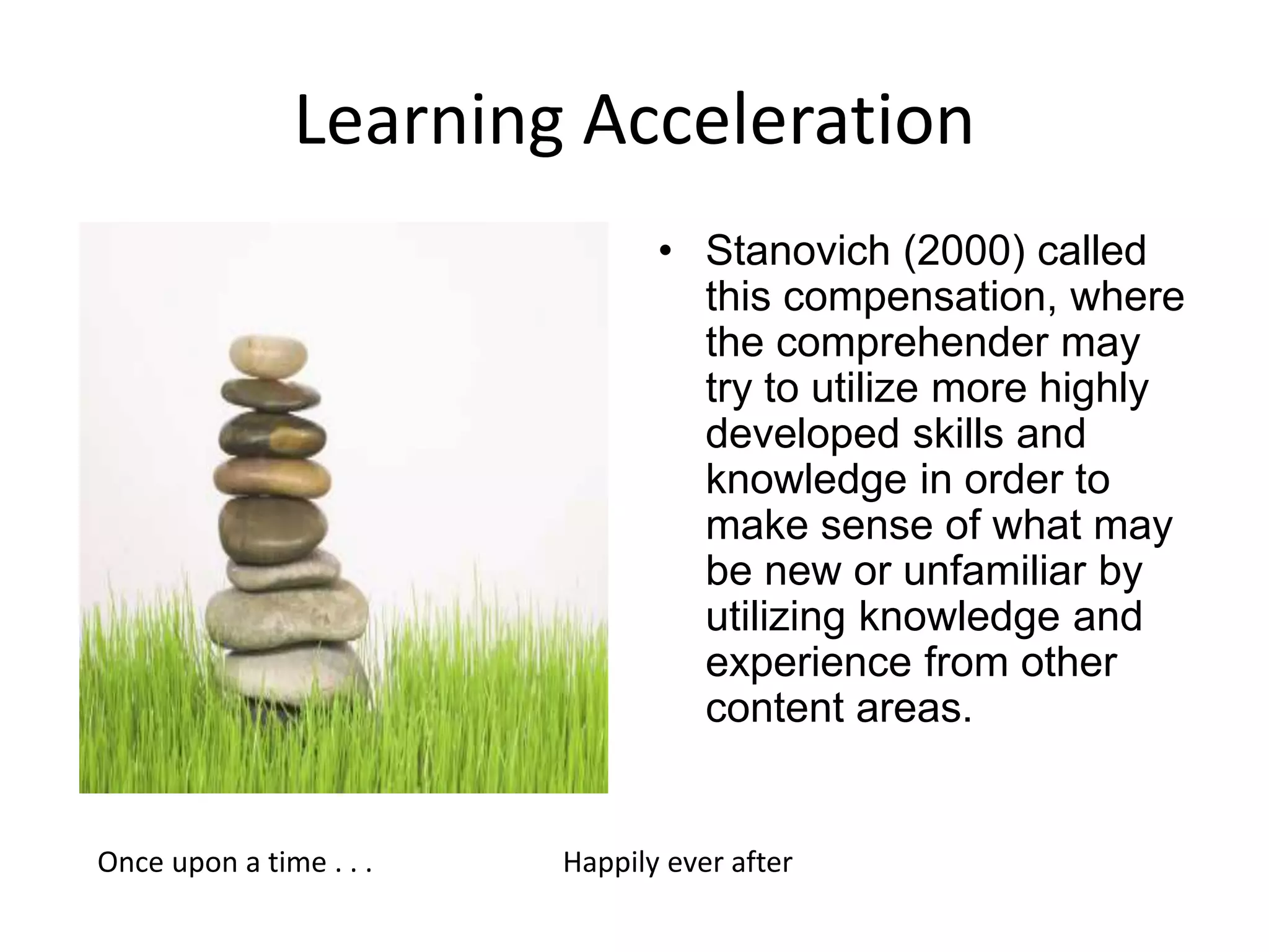 Learning Acceleration
• Stanovich (2000) called
this compensation, where
the comprehender may
try to utilize more highly
developed skills and
knowledge in order to
make sense of what may
be new or unfamiliar by
utilizing knowledge and
experience from other
content areas.
Once upon a time . . . Happily ever after
 