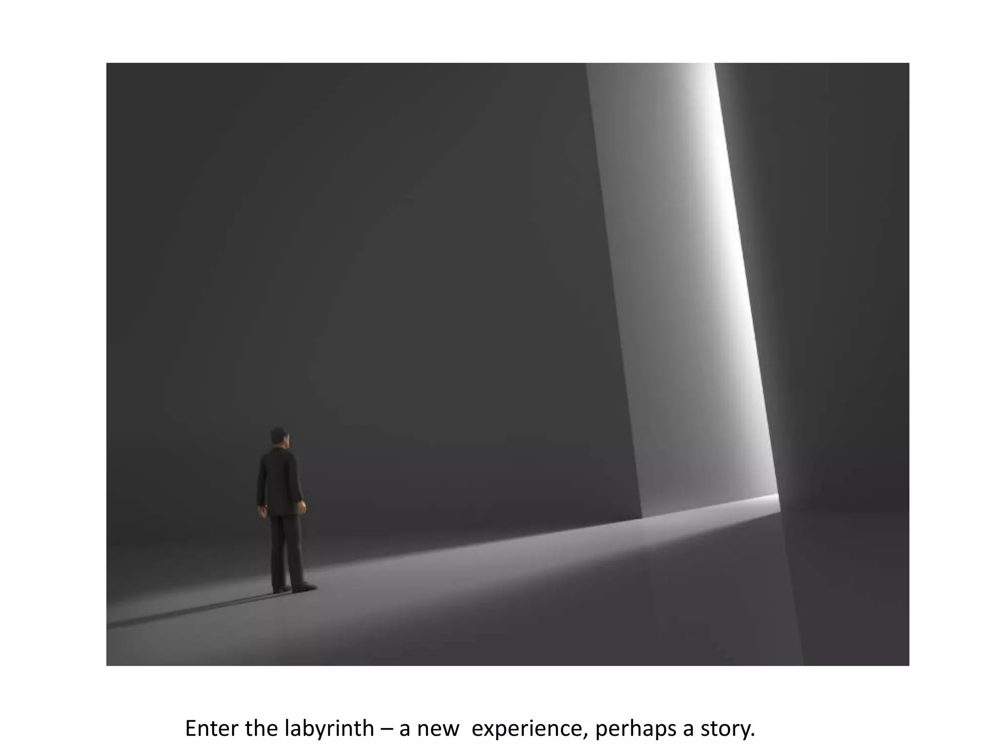 Enter the labyrinth – a new experience, perhaps a story.
 