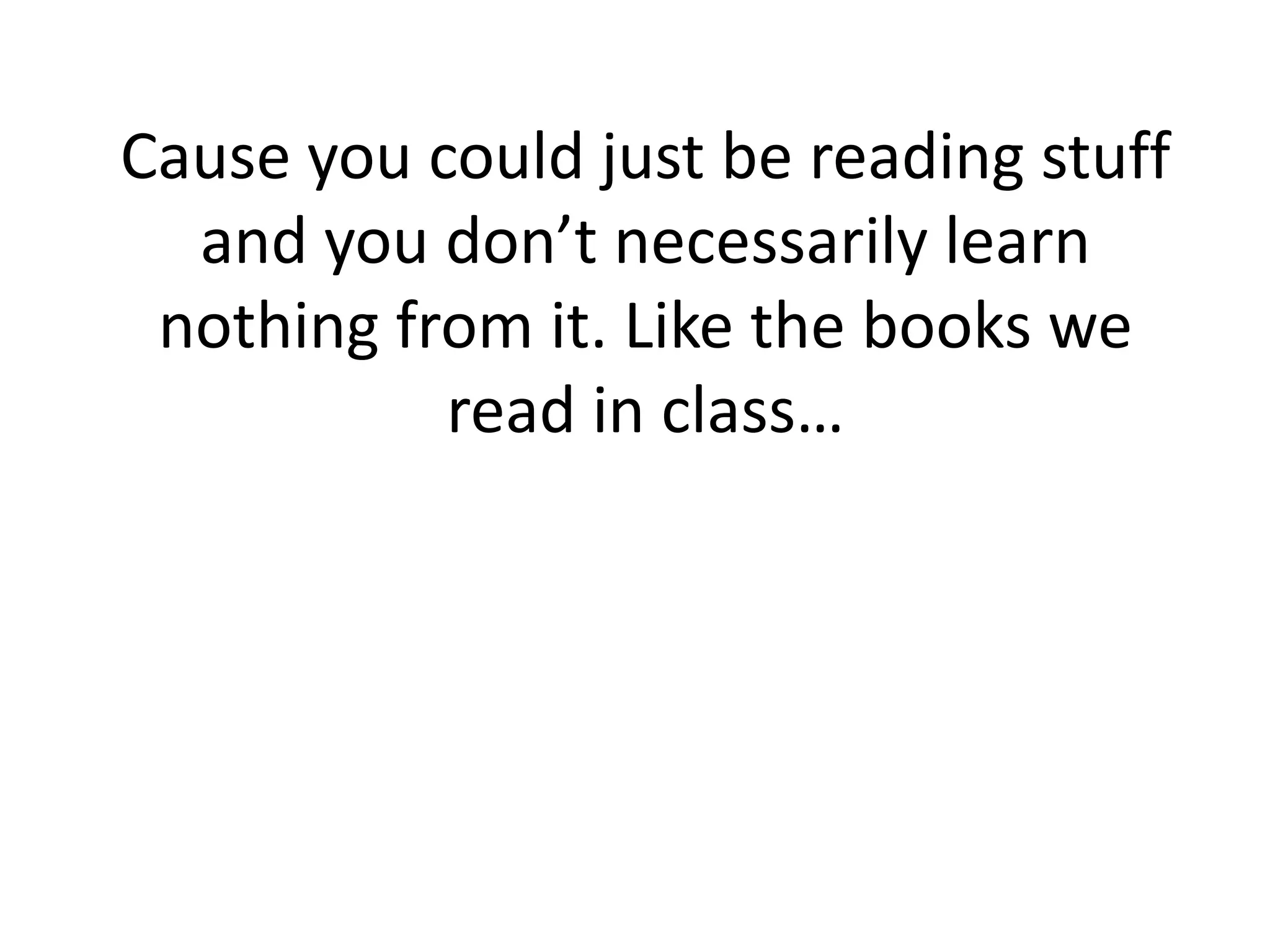 Cause you could just be reading stuff
and you don’t necessarily learn
nothing from it. Like the books we
read in class…
 