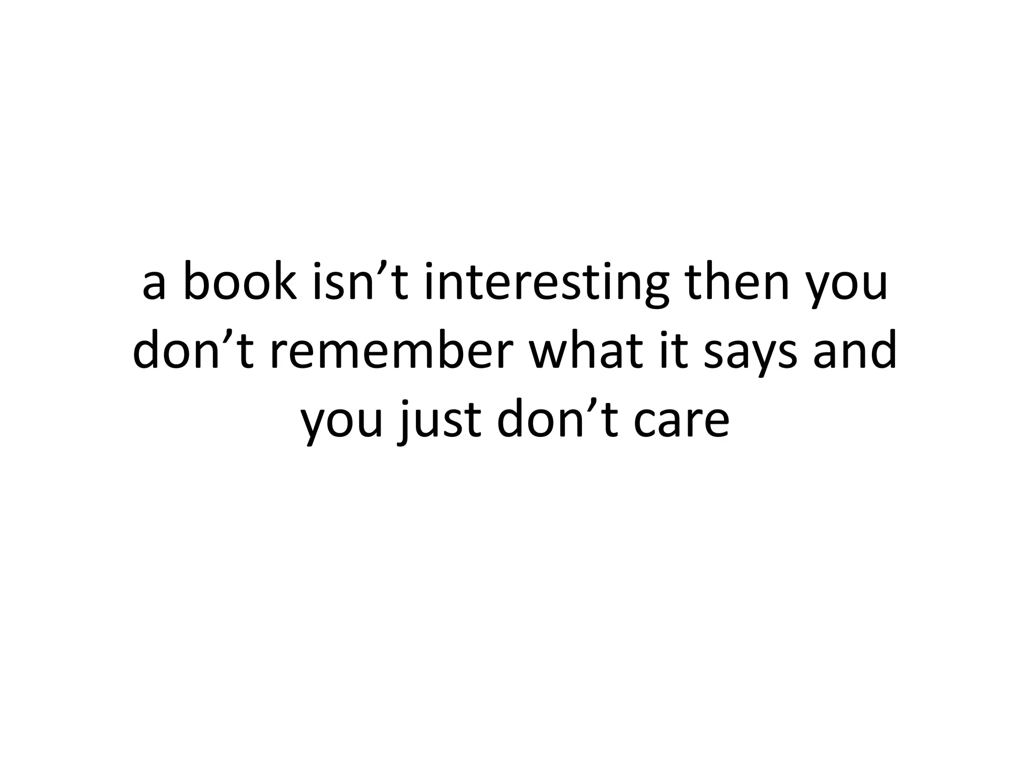 a book isn’t interesting then you
don’t remember what it says and
you just don’t care
 