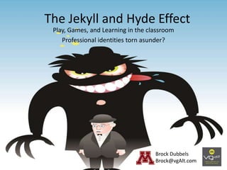 The Jekyll and Hyde Effect
Play, Games, and Learning in the classroom
Professional identities torn asunder?
Brock Dubbels
Brock@vgAlt.com
 