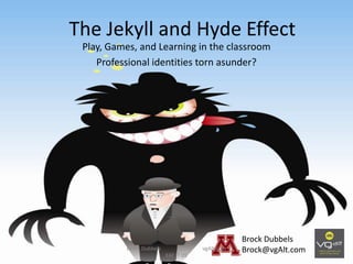 The Jekyll and Hyde Effect
 Play, Games, and Learning in the classroom
    Professional identities torn asunder?




                                                  Brock Dubbels
          Brock Dubbels               vgAlt.com   Brock@vgAlt.com
                          EAT IT 09
 