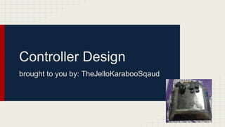 Controller Design
brought to you by: TheJelloKarabooSqaud
 