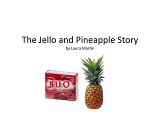 The Jello and Pineapple Story
by Laura Martin
 