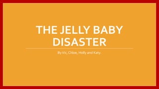 THE JELLY BABY
DISASTER
ByVic, Chloe, Holly and Katy.
 