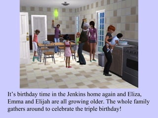 It’s birthday time in the Jenkins home again and Eliza, Emma and Elijah are all growing older. The whole family gathers around to celebrate the triple birthday! 