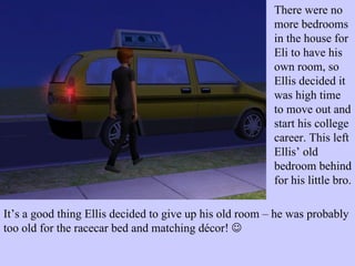 There were no more bedrooms in the house for Eli to have his own room, so Ellis decided it was high time to move out and start his college career. This left Ellis’ old bedroom behind for his little bro.  It’s a good thing Ellis decided to give up his old room – he was probably too old for the racecar bed and matching décor!   