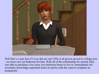 Well that’s a cute face if I ever did see one! Ellis is all grown up and in college now – no more race car bedroom for him. With all of the scholarships he earned, Ellis was able to purchase a two story two bedroom home to live in. Immediately his secondary knowledge aspiration kicks in and he rolls the want to complete an assignment.  