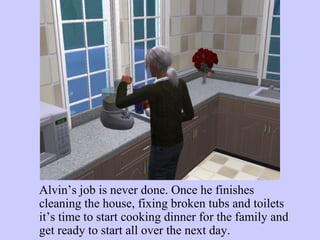 Alvin’s job is never done. Once he finishes cleaning the house, fixing broken tubs and toilets it’s time to start cooking dinner for the family and get ready to start all over the next day.  