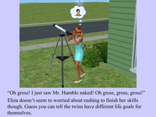 “ Oh gross! I just saw Mr. Humble naked! Oh gross, gross, gross!”  Eliza doesn’t seem to worried about rushing to finish her skills though. Guess you can tell the twins have different life goals for themselves.  