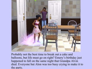 Probably not the best time to break out a cake and balloons, but life must go on right? Emery’s birthday just happened to fall on the same night that Grandpa Alvin died. Everyone but Alon was too busy crying to make it to the party.  