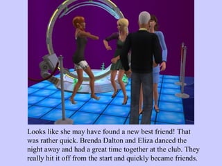 Looks like she may have found a new best friend! That was rather quick. Brenda Dalton and Eliza danced the night away and had a great time together at the club. They really hit it off from the start and quickly became friends.  