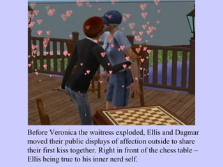 Before Veronica the waitress exploded, Ellis and Dagmar moved their public displays of affection outside to share their first kiss together. Right in front of the chess table – Ellis being true to his inner nerd self.  