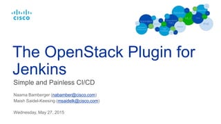 Simple and Painless CI/CD
The OpenStack Plugin for
Jenkins
Naama Bamberger (nabamber@cisco.com)
Maish Saidel-Keesing (msaidelk@cisco.com)
Wednesday, May 27, 2015
 