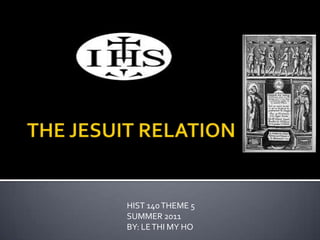 THE JESUIT RELATION HIST 140 THEME 5 SUMMER 2011 BY: LE THI MY HO 