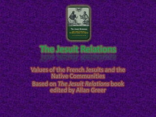 The Jesuit Relations

Values of the French Jesuits and the
        Native Communities
Based on The Jesuit Relations book
       edited by Allan Greer
 