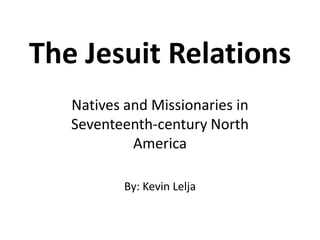 The Jesuit Relations Natives and Missionaries in Seventeenth-century North America By: Kevin Lelja 