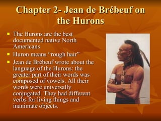 Chapter 2- Jean de Brébeuf on the Hurons The Hurons are the best documented native North Americans Huron means “rough hair” Jean de Brébeuf wrote about the language of the Hurons: the greater part of their words was composed of vowels. All their words were universally conjugated. They had different verbs for living things and inanimate objects. 