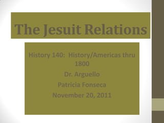 The Jesuit Relations
  History 140: History/Americas thru
                  1800
              Dr. Arguello
            Patricia Fonseca
          November 20, 2011
 