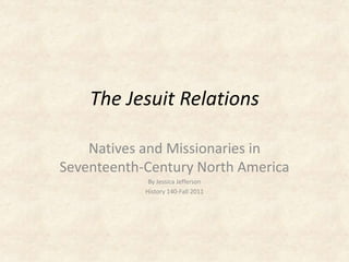 The Jesuit Relations

    Natives and Missionaries in
Seventeenth-Century North America
             By Jessica Jefferson
            History 140-Fall 2011
 