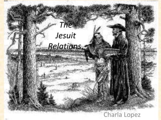 The
  Jesuit
Relations.




             Charla Lopez
 