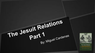 The Jesuit Relations Part 1  By: Miguel Cardenas 