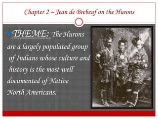 Chapter 2 – Jean de Brebeuf on the HuronsTHEME: The Huronsare a largely populated group of Indians whose culture and history is the most well documented of Native North Americans.
