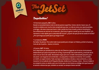 1. Por qué te dicen que los brutos de la clase nunca
serán nada pero se quedan con tu merienda y les
gustan a las chicas?
2. Por qué tu madre les cuenta a tus amigos todo lo
que hacías de pequeño?
3. Por qué los chicos del pueblo donde veraneas no
hacen deberes?
4. Por qué no me puedo cuidar solo pero me dicen
que cuide a un bebé?
5. Por qué las canguros te sonríen hasta que ya no
se oye el coche de tus padres?
6. Por qué el médico te regala un palo de helado sin
helado?
7. Por qué tu mejor amigo se cuela por tu hermana?
8. Por qué todos los adultos te preguntan por el
colegio si tú no les preguntas por su trabajo?
9. Por qué no nos dicen qué les hace tanta gracia
cuando decimos que queremos ser astronautas de
mayores? Ellos hubieran elegido oficinistas?
10. Por qué no hay superhéroes en España?
11. Por qué sólo se puede ver la tele o jugar a la play
un rato y si hay visita te la ponen sin pedirla?
12. Por qué le llaman comida basura? La de los
mayores no trae regalos ni se puede jugar con la
caja...
13. Qué tiene de bueno ser el hijo del profesor?
1. Evidencias de que las madres son mutantes.
2. Por qué mancha el chocolate y no el lenguado?
Es para que te pillen?
3. Por qué todo el mundo habla de tu caca?
4. Si estás quieto eres bueno. Y si no corres y saltas
es que estás malo. ¿Cómo se mide eso?
5. Por qué nos ponemos todos a dieta cuando
mamá quiere perder peso?
6. Por qué eligió Barbie a Ken si Action Man es
mucho más enrollao?
7. Por qué a todo el mundo le parece bien
desnudarme en la playa delante de desconocidos y
en casa me dicen que me vista?
8. En qué momento se te olvida hacer volteretas?
Que aprendes a cambio?
9. Quién diablos le regaló la videocámara a mi
padre? Y para qué?
10. Por qué a los niños ricos los peinan más?
11. Por qué las abuelas te estrujan para darte un
beso?
12. En qué momento deja de ser gracioso eructar?
13. Para qué sirve una hermana mayor?
Dequésehabla?
 