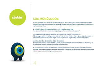 LOS MONÓLOGOS
El stand up comedy es un género con sus propias leyes, una de las cuales (y no la menos importante) es el tiempo
necesario para construir un monólogo, qué tipo de gag es el que forma parte de él y de qué manera se estructura y/o
repite para desarrollarse.
EL ELEMENTO BÁSICO ES LA ACUMULACIÓN DE CHISTES SOBRE UN MISMO TEMA.
• La sobreexplotación de un mismo recurso que “golpea el hierro mientras está candente”.
LOS MONÓLOGOS ESTÁN BASADOS SOBRE LA COMPLICIDAD ENTRE CÓMICO Y ESPECTADOR/ES.
• Dada una premisa, estamos dispuestos a dejarnos llevar por un territorio en el que esperamos que todo sea visto
irónicamente en relación con el tema elegido aunque sea de manera muy forzada (o precisamente por eso).
LA VERBALIDAD ES LA CONSECUENCIA DE ESA COMPLICIDAD.
• El espectador reconoce un tono de hablar y actuar, una personalidad del comediante sobre la que se construye su
actitud ante las cosas. El monólogo está lleno de sobreentendidos.
• Los comediantes muestran desde el inicio su posición ante la realidad/la vida y ésta es inalterable. El inocente-
destroyer, el enfadado permanente, el outsider, el paranoico... los perfiles son reconocibles desde el tema elegido y la
manera de plantearlo, la actitud gestual o corporal, etc.
 