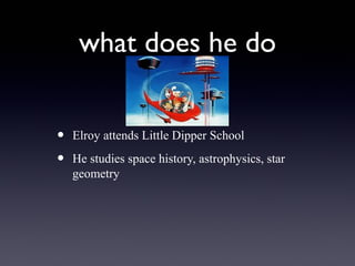 what does he do
• Elroy attends Little Dipper School
• He studies space history, astrophysics, star
geometry