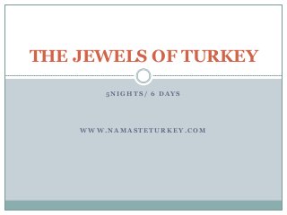 THE JEWELS OF TURKEY 
5NIGHTS/ 6 DAYS 
WWW.NAMASTETURKEY.COM 
 