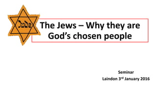 The Jews – Why they are
God’s chosen people
Seminar
Laindon 3rd January 2016
 