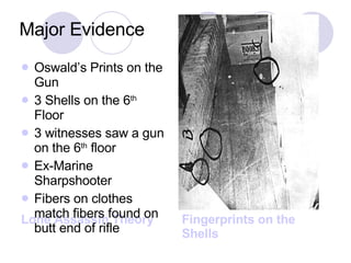 Major Evidence Lone Assassin Theory Fingerprints on the Shells Oswald’s Prints on the Gun 3 Shells on the 6 th  Floor 3 witnesses saw a gun on the 6 th  floor Ex-Marine Sharpshooter Fibers on clothes match fibers found on butt end of rifle 