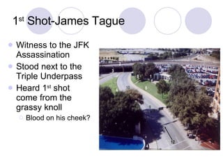 1 st  Shot-James Tague Witness to the JFK Assassination Stood next to the Triple Underpass Heard 1 st  shot come from the grassy knoll Blood on his cheek? 