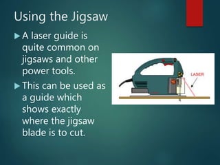 Using the Jigsaw
A laser guide is
quite common on
jigsaws and other
power tools.
This can be used as
a guide which
shows exactly
where the jigsaw
blade is to cut.