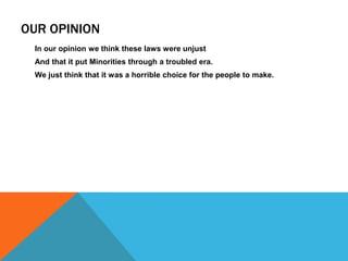 OUR OPINION
 In our opinion we think these laws were unjust
 And that it put Minorities through a troubled era.
 We just think that it was a horrible choice for the people to make.
 