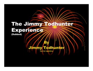 The Jimmy Todhunter
Experience
(Dubbed)



                 By
           Jimmy Todhunter
               Yes its repetitive
 