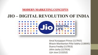 JIO – DIGITAL REVOLUTION OF INDIA
Amal Kunjappan Prince (117915)
Bhavin Manikantan Pillai Sobha (118045)
Duena Freddy (117913)
Jithin Joshy (117914)
Lijin Jose (113252)
MODERN MARKETING CONCEPTS
 