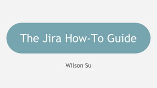 The Jira How-To Guide
Wilson Su
 